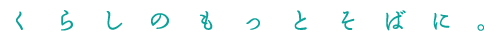 くらしのもっとそばに。